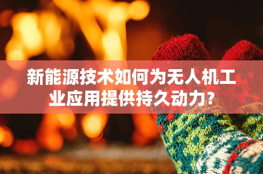 新能源技术如何为无人机工业应用提供持久动力？