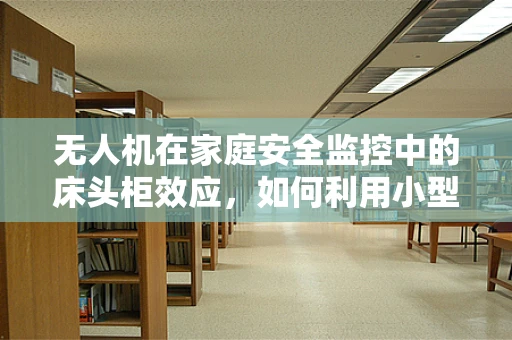 无人机在家庭安全监控中的床头柜效应，如何利用小型无人机提升家庭安全？