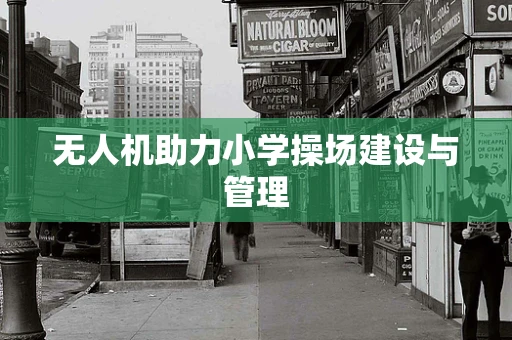 无人机助力小学操场建设与管理