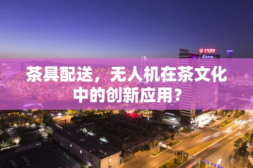 茶具配送，无人机在茶文化中的创新应用？