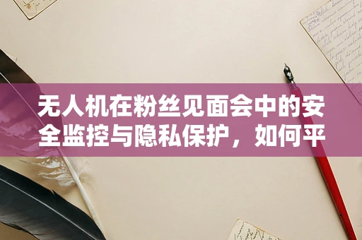 无人机在粉丝见面会中的安全监控与隐私保护，如何平衡技术需求与公众安心？