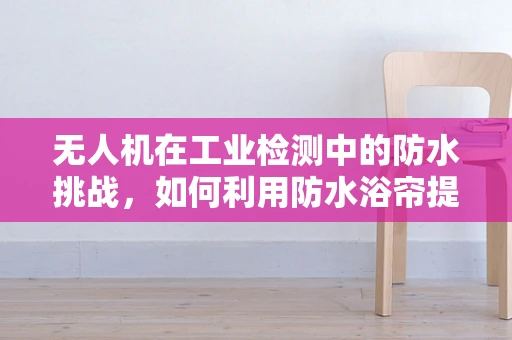 无人机在工业检测中的防水挑战，如何利用防水浴帘提升其作业能力？