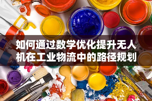如何通过数学优化提升无人机在工业物流中的路径规划效率？