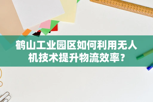 鹤山工业园区如何利用无人机技术提升物流效率？