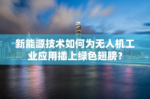 新能源技术如何为无人机工业应用插上绿色翅膀？