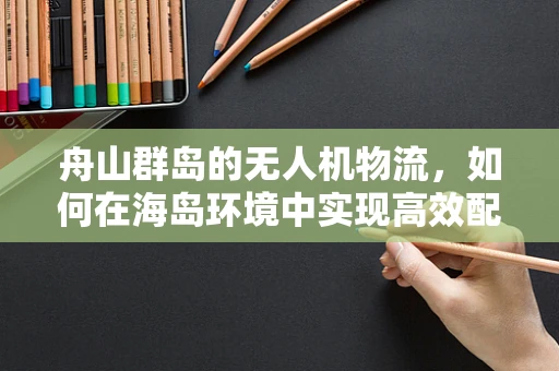 舟山群岛的无人机物流，如何在海岛环境中实现高效配送？