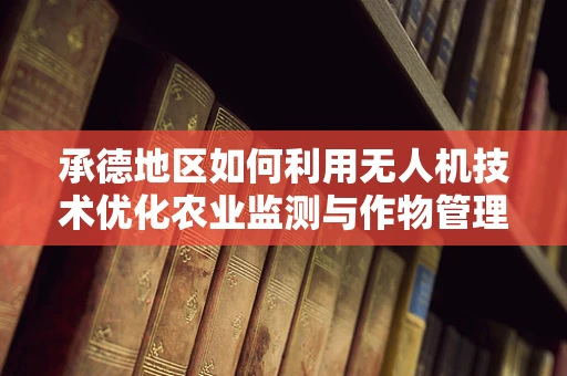 承德地区如何利用无人机技术优化农业监测与作物管理？