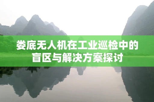 娄底无人机在工业巡检中的盲区与解决方案探讨