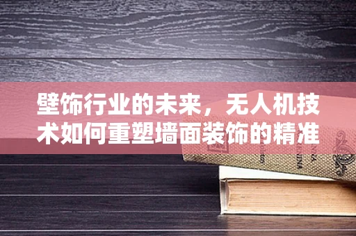 壁饰行业的未来，无人机技术如何重塑墙面装饰的精准与效率？