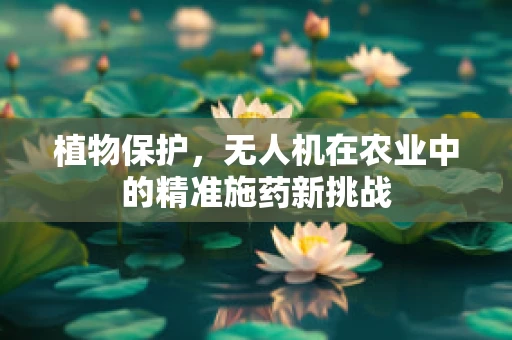 植物保护，无人机在农业中的精准施药新挑战