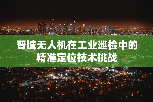 晋城无人机在工业巡检中的精准定位技术挑战