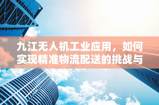 九江无人机工业应用，如何实现精准物流配送的挑战与机遇？