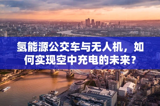 氢能源公交车与无人机，如何实现空中充电的未来？