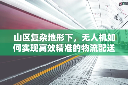 山区复杂地形下，无人机如何实现高效精准的物流配送？