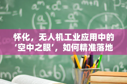 怀化，无人机工业应用中的‘空中之眼’，如何精准落地？