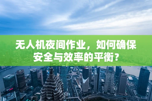 无人机夜间作业，如何确保安全与效率的平衡？