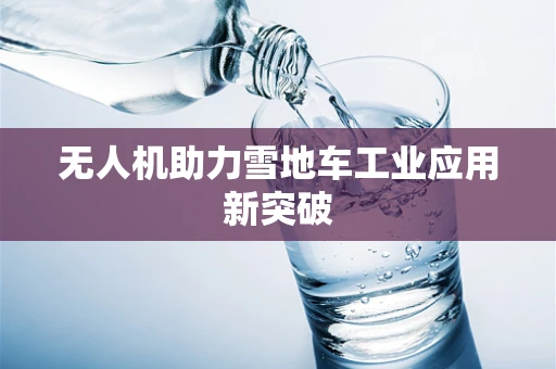 无人机助力雪地车工业应用新突破