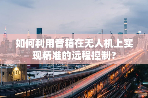 如何利用音箱在无人机上实现精准的远程控制？