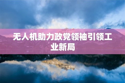 无人机助力政党领袖引领工业新局