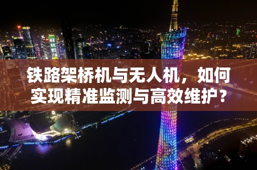 铁路架桥机与无人机，如何实现精准监测与高效维护？