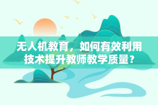 无人机教育，如何有效利用技术提升教师教学质量？