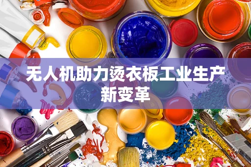 无人机助力烫衣板工业生产新变革