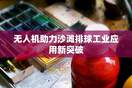 无人机助力沙滩排球工业应用新突破