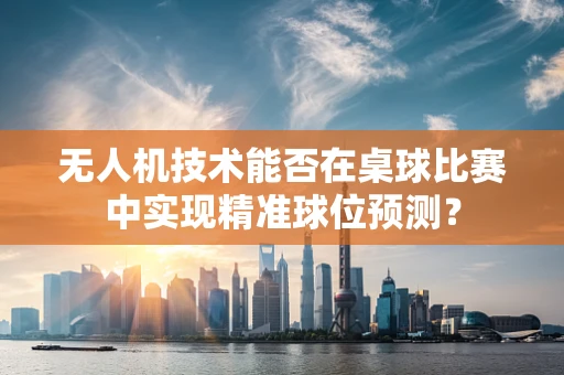 无人机技术能否在桌球比赛中实现精准球位预测？