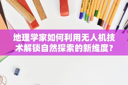 地理学家如何利用无人机技术解锁自然探索的新维度？