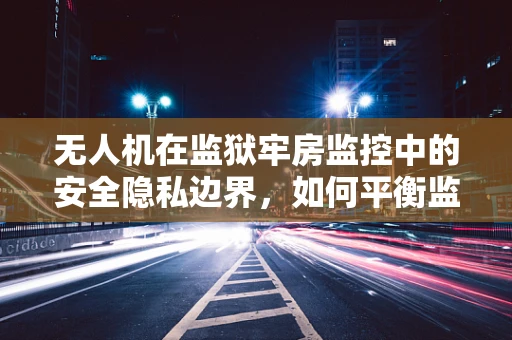 无人机在监狱牢房监控中的安全隐私边界，如何平衡监控与尊重人权？