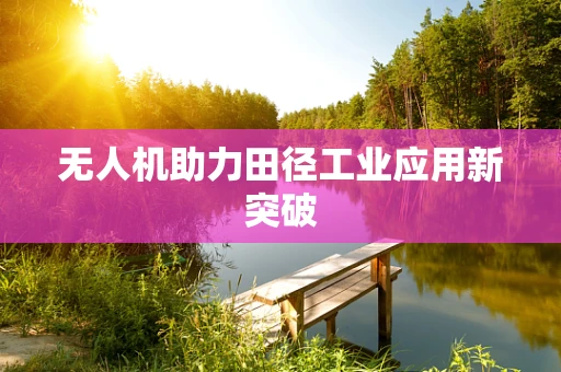 无人机助力田径工业应用新突破