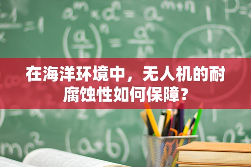 在海洋环境中，无人机的耐腐蚀性如何保障？