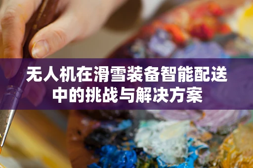 无人机在滑雪装备智能配送中的挑战与解决方案
