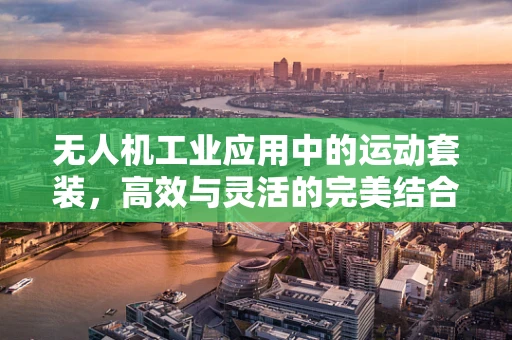 无人机工业应用中的运动套装，高效与灵活的完美结合