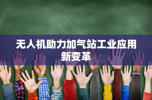 无人机助力加气站工业应用新变革