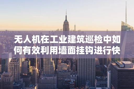 无人机在工业建筑巡检中如何有效利用墙面挂钩进行快速部署？