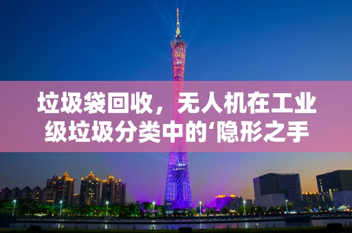 垃圾袋回收，无人机在工业级垃圾分类中的‘隐形之手’