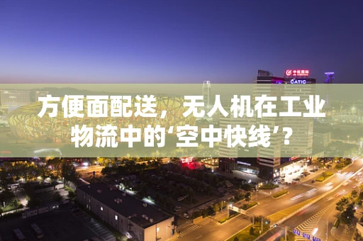 方便面配送，无人机在工业物流中的‘空中快线’？