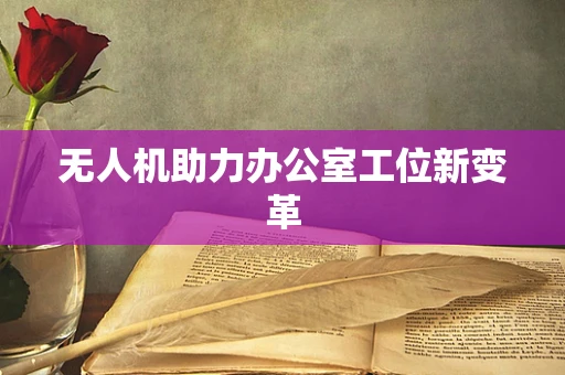 无人机助力办公室工位新变革