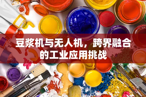 豆浆机与无人机，跨界融合的工业应用挑战