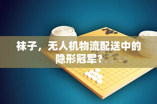 袜子，无人机物流配送中的隐形冠军？