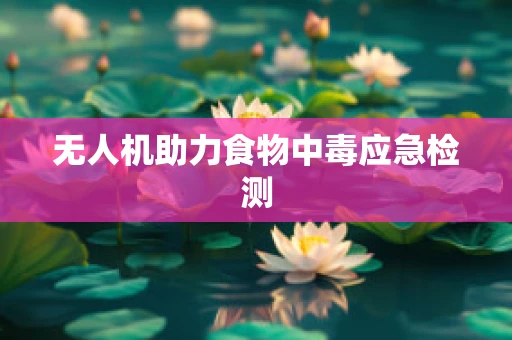 无人机助力食物中毒应急检测