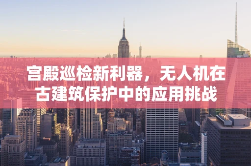 宫殿巡检新利器，无人机在古建筑保护中的应用挑战