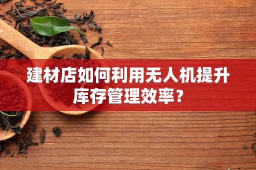 建材店如何利用无人机提升库存管理效率？
