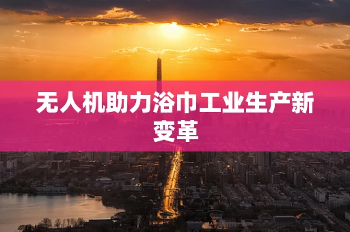 无人机助力浴巾工业生产新变革