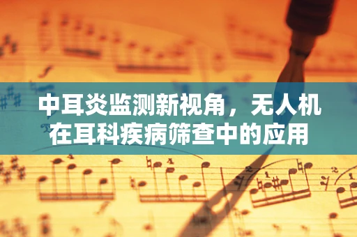 中耳炎监测新视角，无人机在耳科疾病筛查中的应用