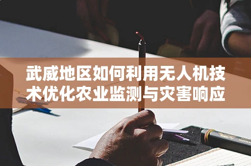武威地区如何利用无人机技术优化农业监测与灾害响应？