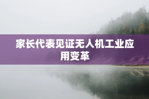家长代表见证无人机工业应用变革
