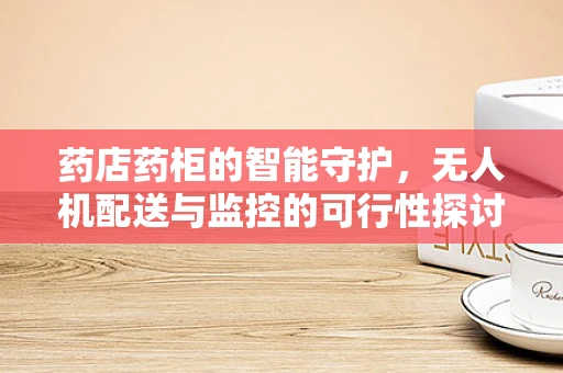 药店药柜的智能守护，无人机配送与监控的可行性探讨