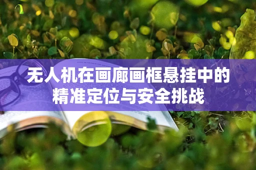 无人机在画廊画框悬挂中的精准定位与安全挑战